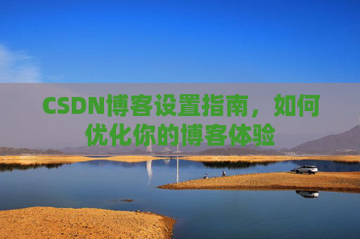 CSDN博客设置指南,如何优化你的博客体验